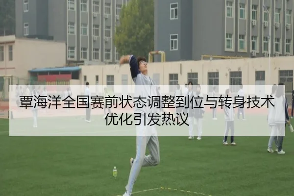 覃海洋全国赛前状态调整到位与转身技术优化引发热议